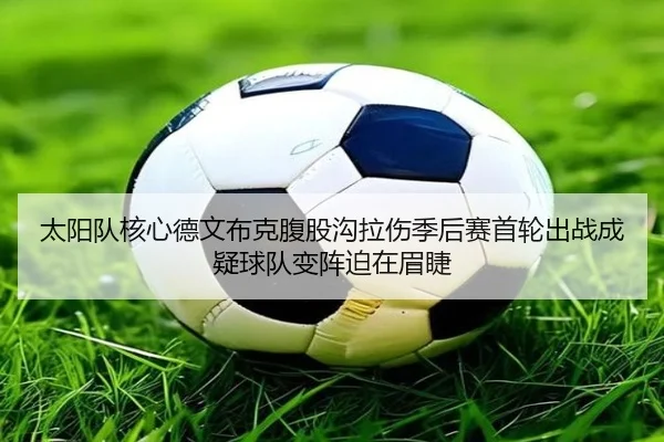 太阳队核心德文布克腹股沟拉伤季后赛首轮出战成疑球队变阵迫在眉睫