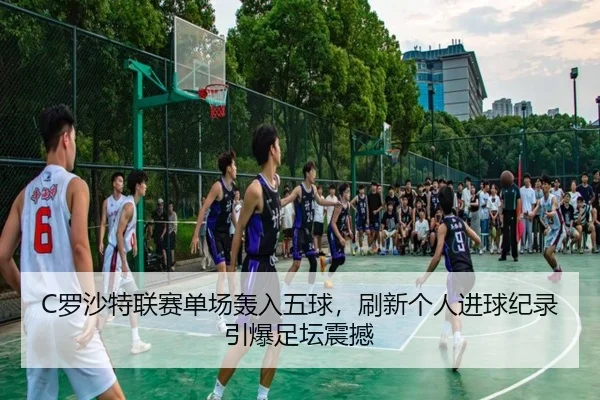 C罗沙特联赛单场轰入五球,刷新个人进球纪录引爆足坛震撼