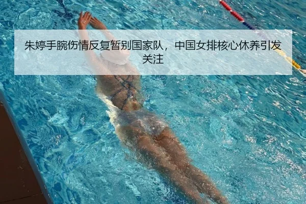 朱婷手腕伤情反复暂别国家队，中国女排核心休养引发关注