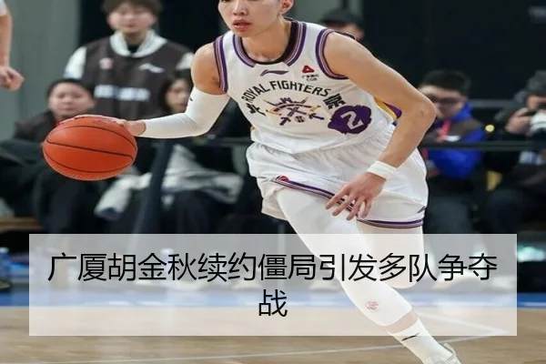 广厦胡金秋续约僵局引发多队争夺战